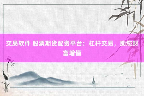 交易软件 股票期货配资平台：杠杆交易，助您财富增值
