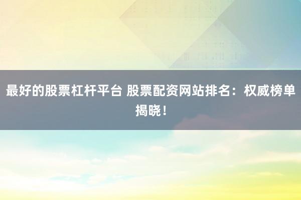 最好的股票杠杆平台 股票配资网站排名：权威榜单揭晓！