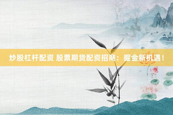 炒股杠杆配资 股票期货配资招商：掘金新机遇！