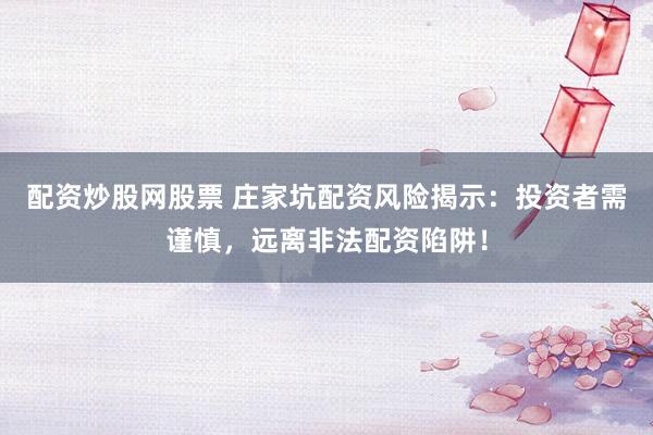 配资炒股网股票 庄家坑配资风险揭示：投资者需谨慎，远离非法配资陷阱！