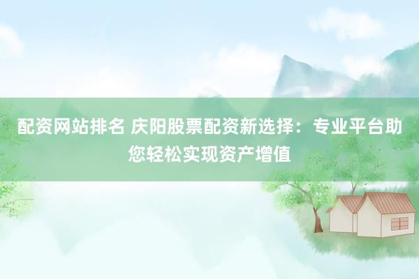 配资网站排名 庆阳股票配资新选择：专业平台助您轻松实现资产增值