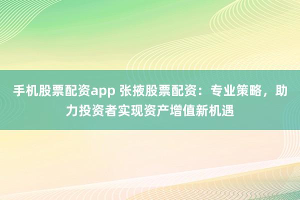 手机股票配资app 张掖股票配资：专业策略，助力投资者实现资产增值新机遇
