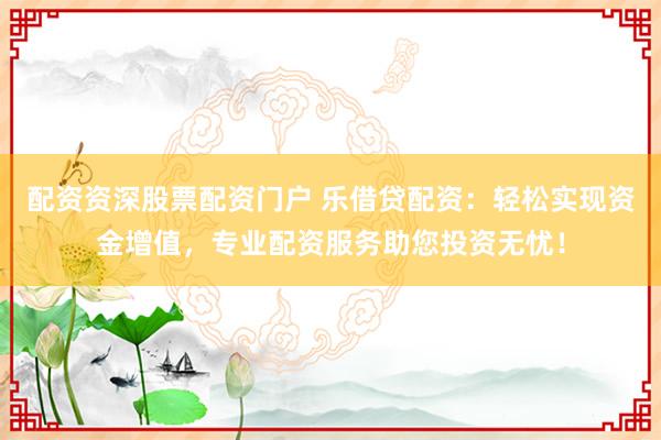 配资资深股票配资门户 乐借贷配资：轻松实现资金增值，专业配资服务助您投资无忧！
