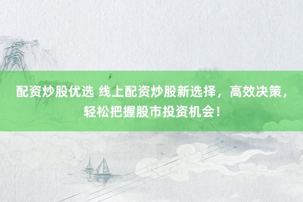配资炒股优选 线上配资炒股新选择，高效决策，轻松把握股市投资机会！