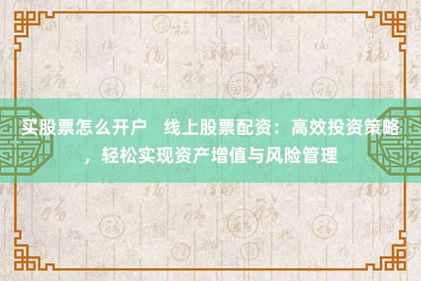 买股票怎么开户   线上股票配资：高效投资策略，轻松实现资产增值与风险管理