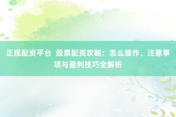 正规配资平台  股票配资攻略：怎么操作、注意事项与盈利技巧全解析