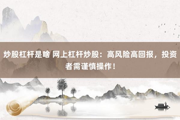 炒股杠杆是啥 网上杠杆炒股：高风险高回报，投资者需谨慎操作！