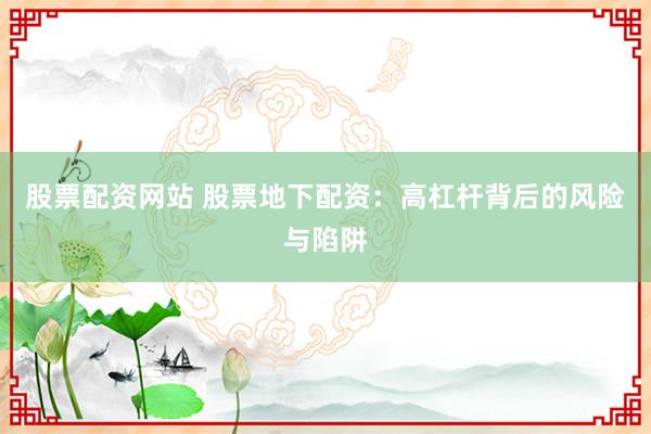 股票配资网站 股票地下配资：高杠杆背后的风险与陷阱