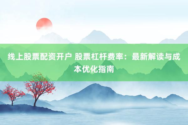 线上股票配资开户 股票杠杆费率：最新解读与成本优化指南