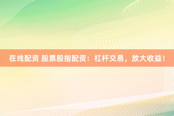 在线配资 股票股指配资：杠杆交易，放大收益！