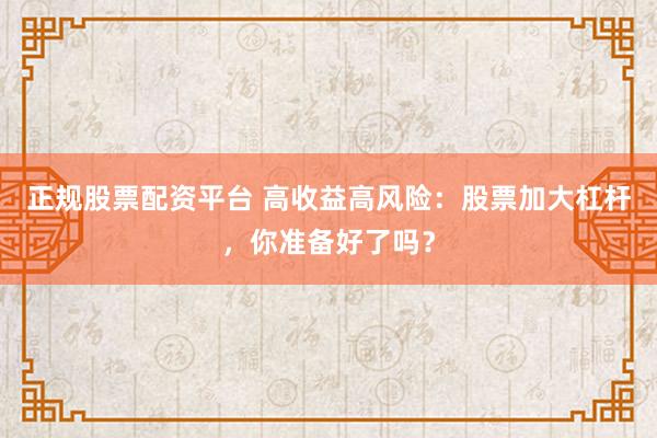 正规股票配资平台 高收益高风险：股票加大杠杆，你准备好了吗？