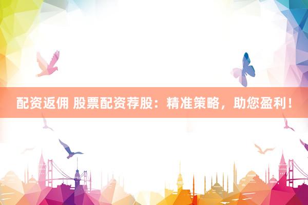 配资返佣 股票配资荐股：精准策略，助您盈利！