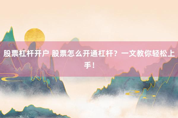 股票杠杆开户 股票怎么开通杠杆？一文教你轻松上手！