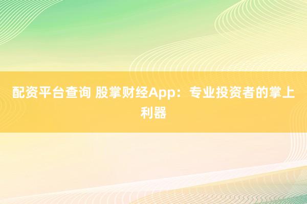 配资平台查询 股掌财经App：专业投资者的掌上利器