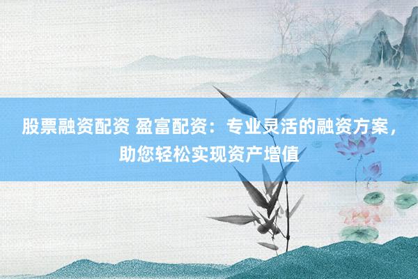 股票融资配资 盈富配资：专业灵活的融资方案，助您轻松实现资产增值
