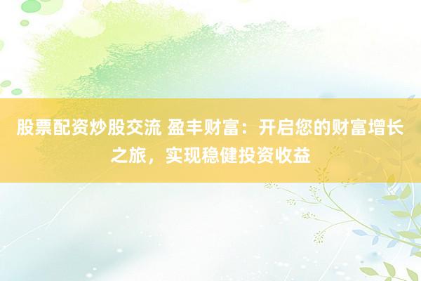 股票配资炒股交流 盈丰财富：开启您的财富增长之旅，实现稳健投资收益