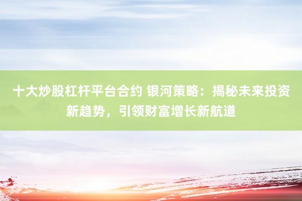 十大炒股杠杆平台合约 银河策略：揭秘未来投资新趋势，引领财富增长新航道