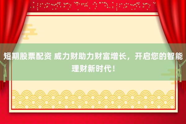 短期股票配资 威力财助力财富增长，开启您的智能理财新时代！