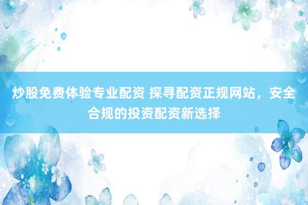 炒股免费体验专业配资 探寻配资正规网站，安全合规的投资配资新选择