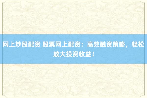 网上炒股配资 股票网上配资：高效融资策略，轻松放大投资收益！