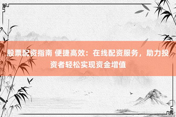 股票配资指南 便捷高效：在线配资服务，助力投资者轻松实现资金增值