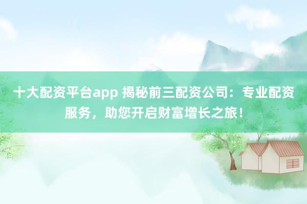 十大配资平台app 揭秘前三配资公司：专业配资服务，助您开启财富增长之旅！