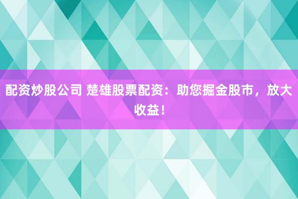 配资炒股公司 楚雄股票配资：助您掘金股市，放大收益！