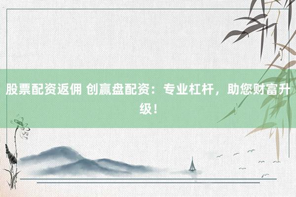 股票配资返佣 创赢盘配资：专业杠杆，助您财富升级！