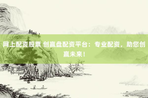 网上配资股票 创赢盘配资平台：专业配资，助您创赢未来！