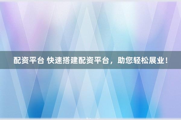 配资平台 快速搭建配资平台，助您轻松展业！