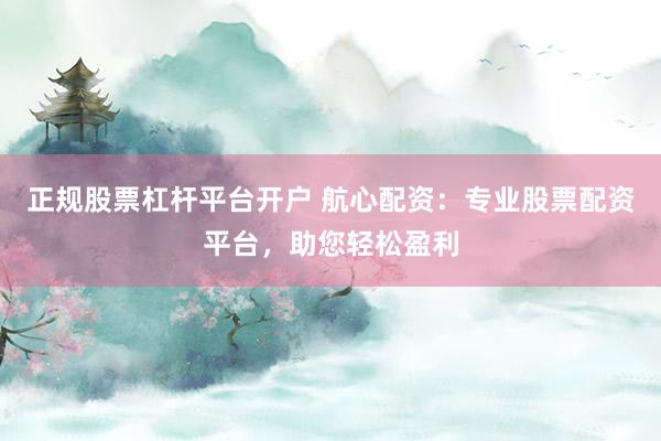 正规股票杠杆平台开户 航心配资：专业股票配资平台，助您轻松盈利
