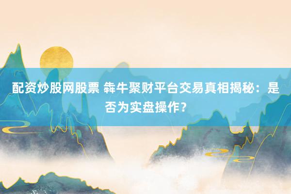 配资炒股网股票 犇牛聚财平台交易真相揭秘：是否为实盘操作？