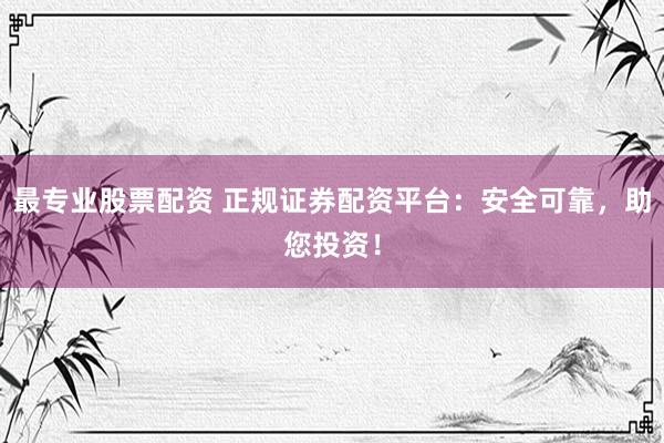 最专业股票配资 正规证券配资平台：安全可靠，助您投资！