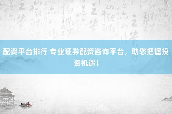 配资平台排行 专业证券配资咨询平台，助您把握投资机遇！