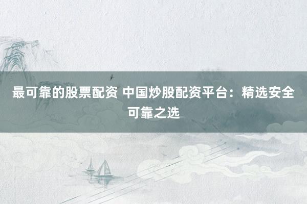 最可靠的股票配资 中国炒股配资平台：精选安全可靠之选