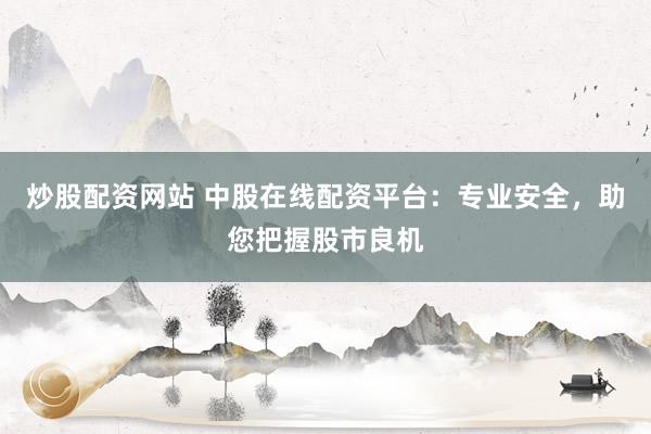 炒股配资网站 中股在线配资平台：专业安全，助您把握股市良机