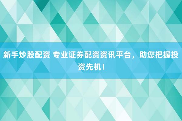 新手炒股配资 专业证券配资资讯平台，助您把握投资先机！