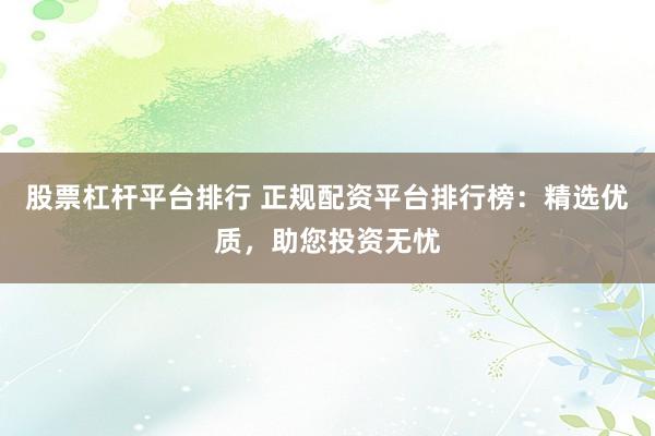 股票杠杆平台排行 正规配资平台排行榜:精选优质,助您投资无忧