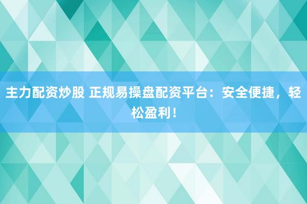 主力配资炒股 正规易操盘配资平台：安全便捷，轻松盈利！