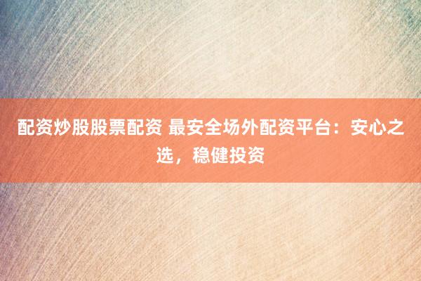 配资炒股股票配资 最安全场外配资平台：安心之选，稳健投资