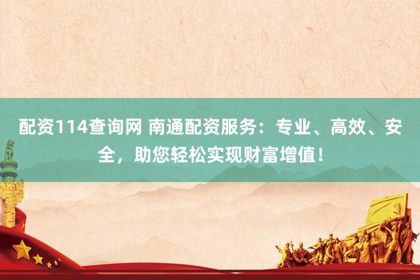 配资114查询网 南通配资服务：专业、高效、安全，助您轻松实现财富增值！