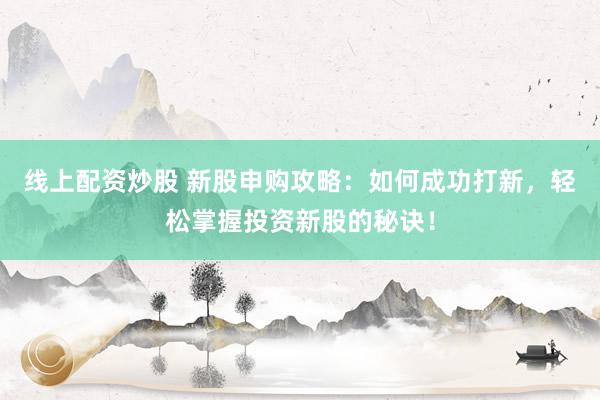 线上配资炒股 新股申购攻略：如何成功打新，轻松掌握投资新股的秘诀！