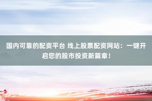国内可靠的配资平台 线上股票配资网站：一键开启您的股市投资新篇章！