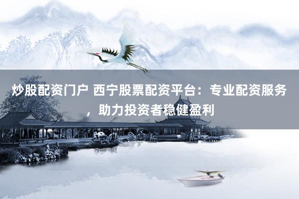 炒股配资门户 西宁股票配资平台：专业配资服务，助力投资者稳健盈利