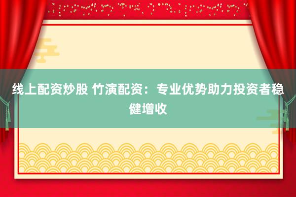 线上配资炒股 竹演配资：专业优势助力投资者稳健增收