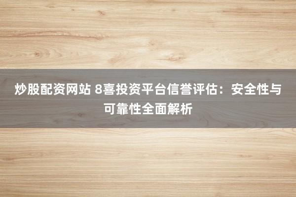 炒股配资网站 8喜投资平台信誉评估：安全性与可靠性全面解析