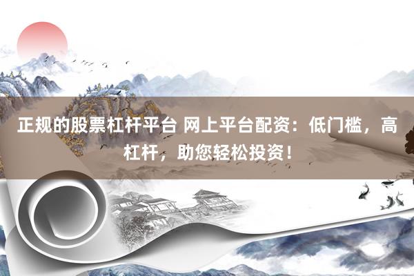 正规的股票杠杆平台 网上平台配资：低门槛，高杠杆，助您轻松投资！