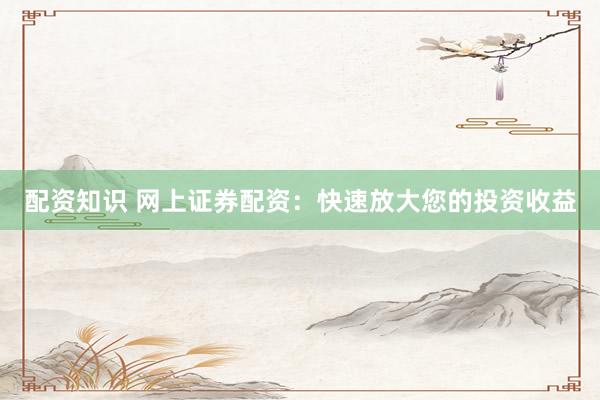 配资知识 网上证券配资：快速放大您的投资收益