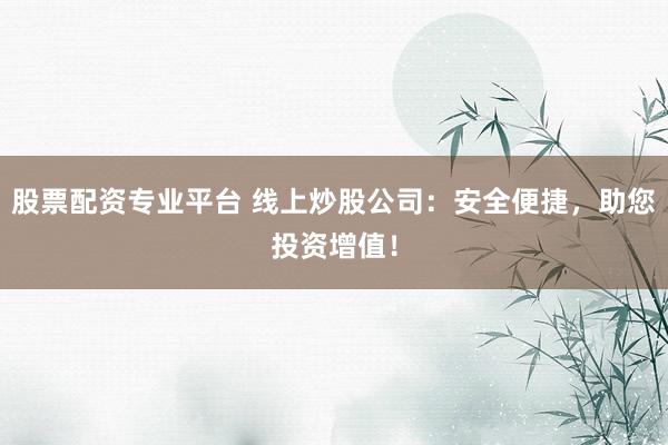 股票配资专业平台 线上炒股公司：安全便捷，助您投资增值！