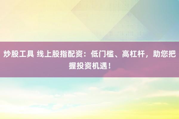 炒股工具 线上股指配资：低门槛、高杠杆，助您把握投资机遇！